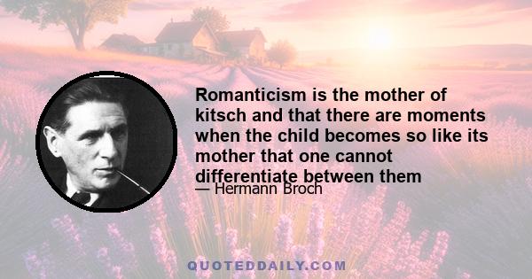 Romanticism is the mother of kitsch and that there are moments when the child becomes so like its mother that one cannot differentiate between them