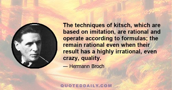 The techniques of kitsch, which are based on imitation, are rational and operate according to formulas; the remain rational even when their result has a highly irrational, even crazy, quality.