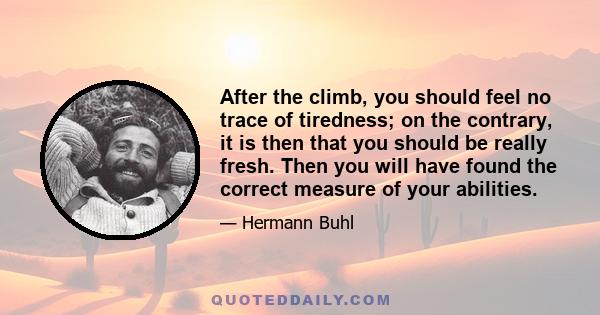 After the climb, you should feel no trace of tiredness; on the contrary, it is then that you should be really fresh. Then you will have found the correct measure of your abilities.