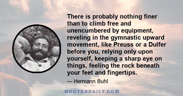 There is probably nothing finer than to climb free and unencumbered by equipment, reveling in the gymnastic upward movement, like Preuss or a Dulfer before you, relying only upon yourself, keeping a sharp eye on things, 