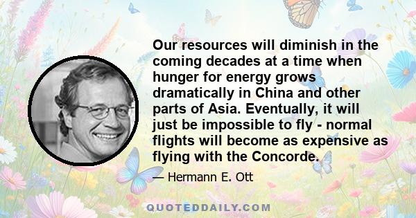 Our resources will diminish in the coming decades at a time when hunger for energy grows dramatically in China and other parts of Asia. Eventually, it will just be impossible to fly - normal flights will become as