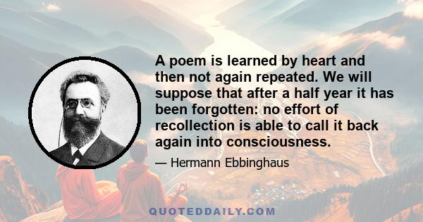 A poem is learned by heart and then not again repeated. We will suppose that after a half year it has been forgotten: no effort of recollection is able to call it back again into consciousness.