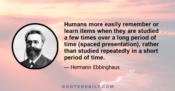 Humans more easily remember or learn items when they are studied a few times over a long period of time (spaced presentation), rather than studied repeatedly in a short period of time.