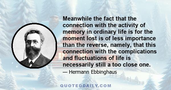 Meanwhile the fact that the connection with the activity of memory in ordinary life is for the moment lost is of less importance than the reverse, namely, that this connection with the complications and fluctuations of