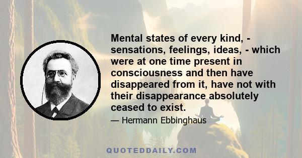 Mental states of every kind, - sensations, feelings, ideas, - which were at one time present in consciousness and then have disappeared from it, have not with their disappearance absolutely ceased to exist.