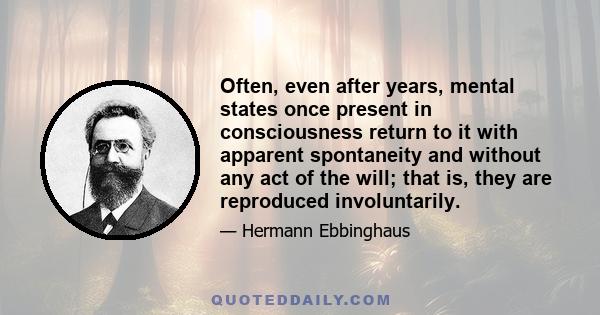 Often, even after years, mental states once present in consciousness return to it with apparent spontaneity and without any act of the will; that is, they are reproduced involuntarily.