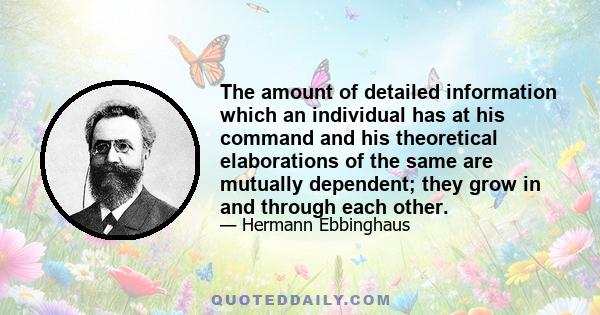 The amount of detailed information which an individual has at his command and his theoretical elaborations of the same are mutually dependent; they grow in and through each other.