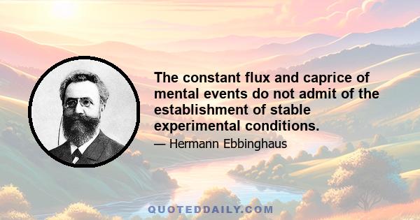 The constant flux and caprice of mental events do not admit of the establishment of stable experimental conditions.