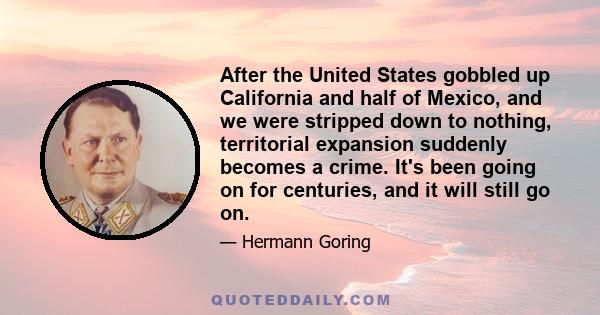 After the United States gobbled up California and half of Mexico, and we were stripped down to nothing, territorial expansion suddenly becomes a crime. It's been going on for centuries, and it will still go on.