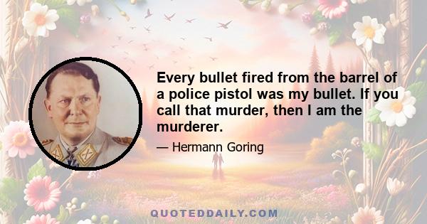 Every bullet fired from the barrel of a police pistol was my bullet. If you call that murder, then I am the murderer.