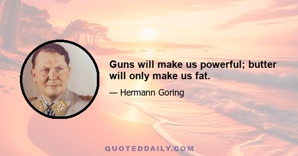 Guns will make us powerful; butter will only make us fat.