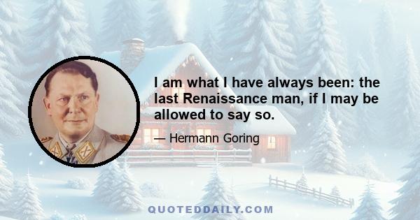 I am what I have always been: the last Renaissance man, if I may be allowed to say so.