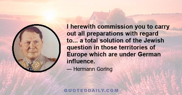 I herewith commission you to carry out all preparations with regard to... a total solution of the Jewish question in those territories of Europe which are under German influence.