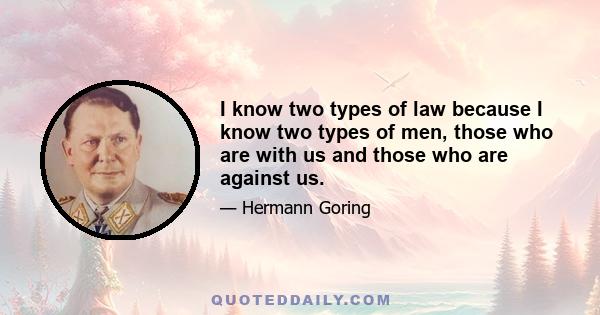 I know two types of law because I know two types of men, those who are with us and those who are against us.