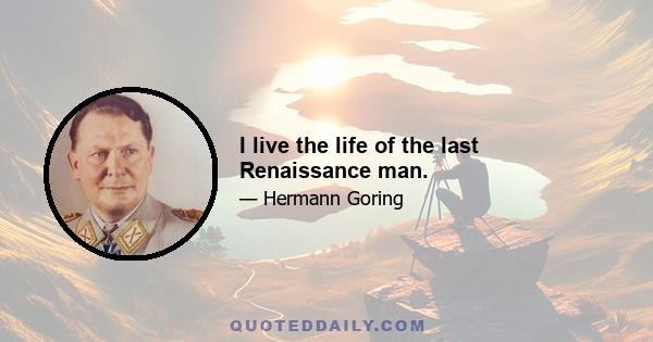 I live the life of the last Renaissance man.