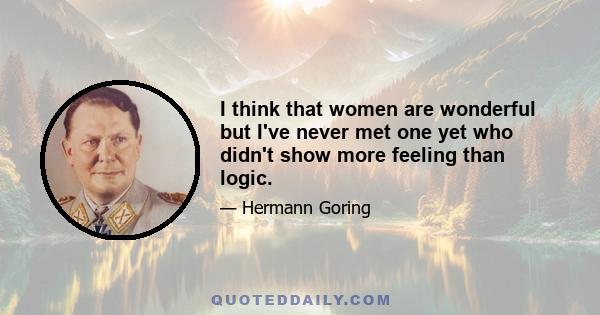 I think that women are wonderful but I've never met one yet who didn't show more feeling than logic.