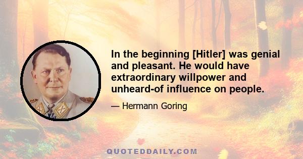 In the beginning [Hitler] was genial and pleasant. He would have extraordinary willpower and unheard-of influence on people.