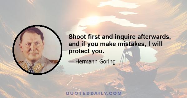 Shoot first and inquire afterwards, and if you make mistakes, I will protect you.