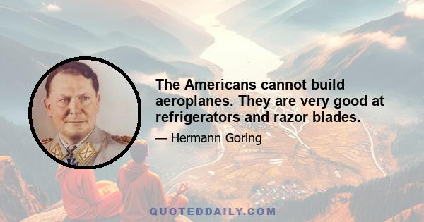 The Americans cannot build aeroplanes. They are very good at refrigerators and razor blades.