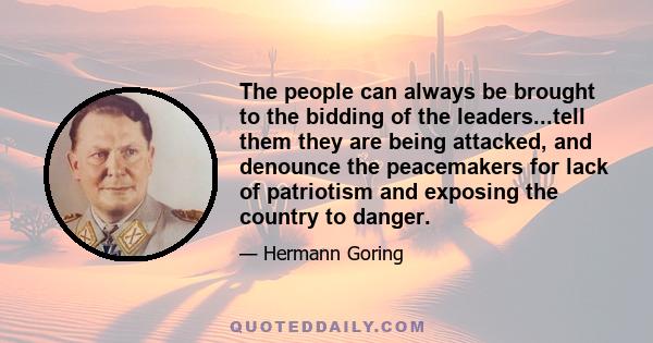 The people can always be brought to the bidding of the leaders...tell them they are being attacked, and denounce the peacemakers for lack of patriotism and exposing the country to danger.