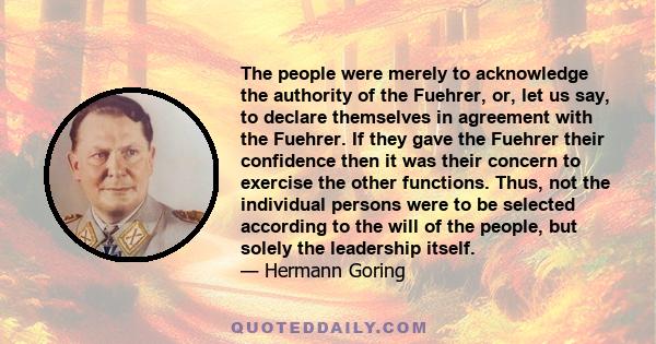 The people were merely to acknowledge the authority of the Fuehrer, or, let us say, to declare themselves in agreement with the Fuehrer. If they gave the Fuehrer their confidence then it was their concern to exercise