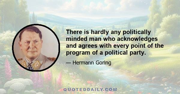 There is hardly any politically minded man who acknowledges and agrees with every point of the program of a political party.