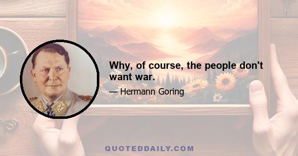 Why, of course, the people don't want war.