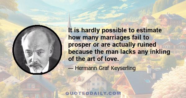 It is hardly possible to estimate how many marriages fail to prosper or are actually ruined because the man lacks any inkling of the art of love.