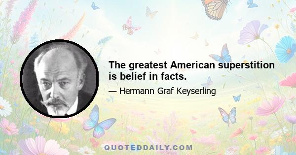 The greatest American superstition is belief in facts.