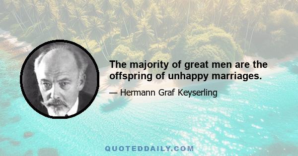 The majority of great men are the offspring of unhappy marriages.