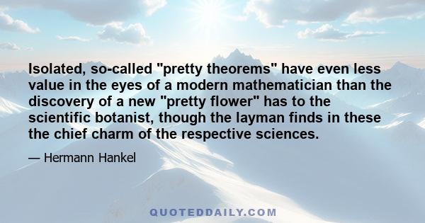 Isolated, so-called pretty theorems have even less value in the eyes of a modern mathematician than the discovery of a new pretty flower has to the scientific botanist, though the layman finds in these the chief charm