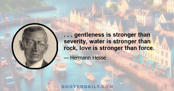 . . . gentleness is stronger than severity, water is stronger than rock, love is stronger than force.