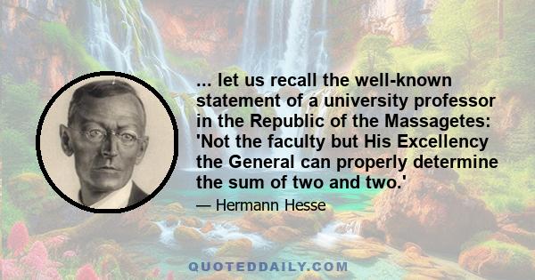 ... let us recall the well-known statement of a university professor in the Republic of the Massagetes: 'Not the faculty but His Excellency the General can properly determine the sum of two and two.'