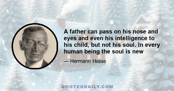 A father can pass on his nose and eyes and even his intelligence to his child, but not his soul. In every human being the soul is new