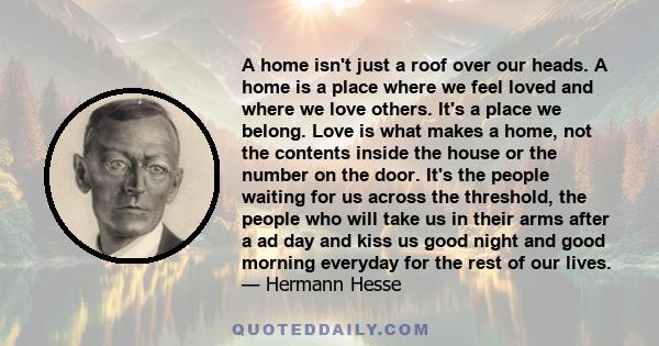 A home isn't just a roof over our heads. A home is a place where we feel loved and where we love others. It's a place we belong. Love is what makes a home, not the contents inside the house or the number on the door.