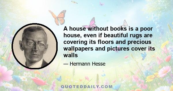 A house without books is a poor house, even if beautiful rugs are covering its floors and precious wallpapers and pictures cover its walls