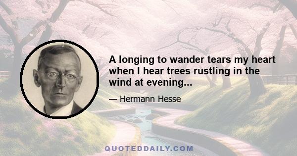 A longing to wander tears my heart when I hear trees rustling in the wind at evening...