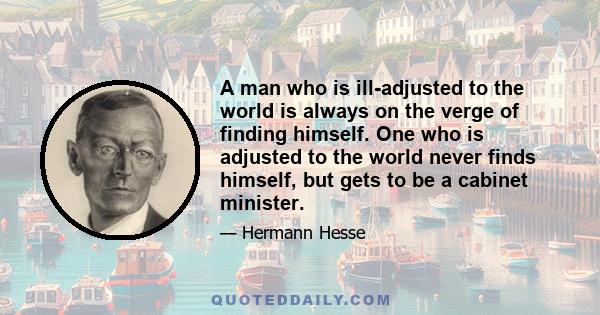 A man who is ill-adjusted to the world is always on the verge of finding himself. One who is adjusted to the world never finds himself, but gets to be a cabinet minister.