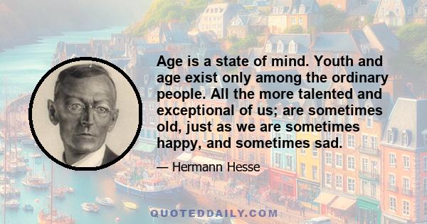 Age is a state of mind. Youth and age exist only among the ordinary people. All the more talented and exceptional of us; are sometimes old, just as we are sometimes happy, and sometimes sad.