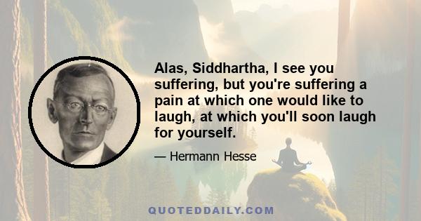 Alas, Siddhartha, I see you suffering, but you're suffering a pain at which one would like to laugh, at which you'll soon laugh for yourself.