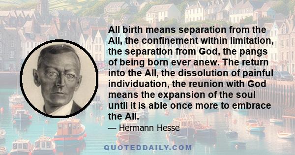 All birth means separation from the All, the confinement within limitation, the separation from God, the pangs of being born ever anew. The return into the All, the dissolution of painful individuation, the reunion with 