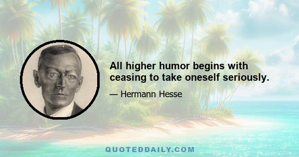 All higher humor begins with ceasing to take oneself seriously.