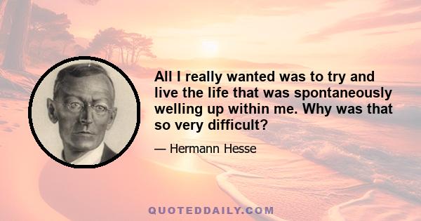 All I really wanted was to try and live the life that was spontaneously welling up within me. Why was that so very difficult?