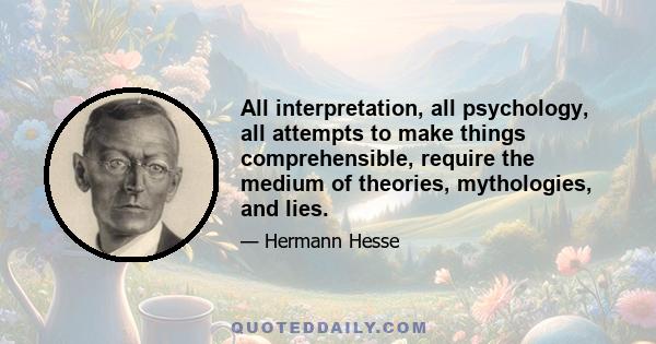 All interpretation, all psychology, all attempts to make things comprehensible, require the medium of theories, mythologies, and lies.