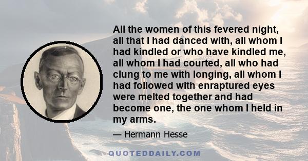 All the women of this fevered night, all that I had danced with, all whom I had kindled or who have kindled me, all whom I had courted, all who had clung to me with longing, all whom I had followed with enraptured eyes