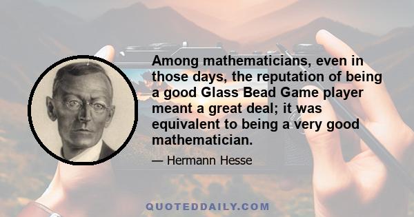 Among mathematicians, even in those days, the reputation of being a good Glass Bead Game player meant a great deal; it was equivalent to being a very good mathematician.