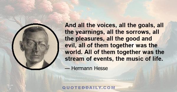 And all the voices, all the goals, all the yearnings, all the sorrows, all the pleasures, all the good and evil, all of them together was the world. All of them together was the stream of events, the music of life.