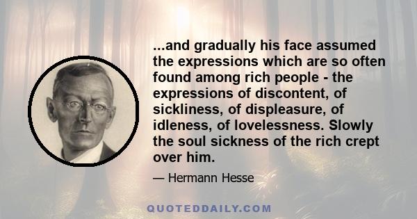 ...and gradually his face assumed the expressions which are so often found among rich people - the expressions of discontent, of sickliness, of displeasure, of idleness, of lovelessness. Slowly the soul sickness of the