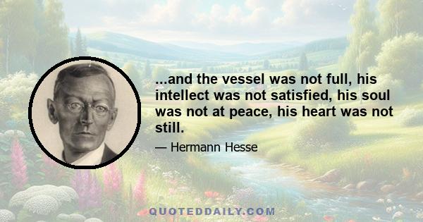 ...and the vessel was not full, his intellect was not satisfied, his soul was not at peace, his heart was not still.