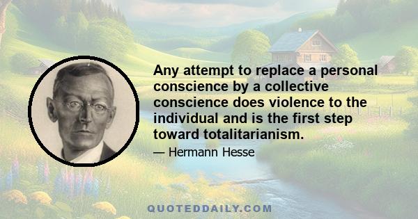 Any attempt to replace a personal conscience by a collective conscience does violence to the individual and is the first step toward totalitarianism.